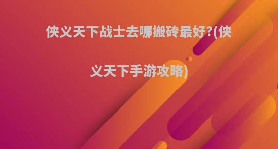 侠义天下战士去哪搬砖最好?(侠义天下手游攻略)