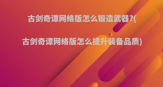 古剑奇谭网络版怎么锻造武器?(古剑奇谭网络版怎么提升装备品质)