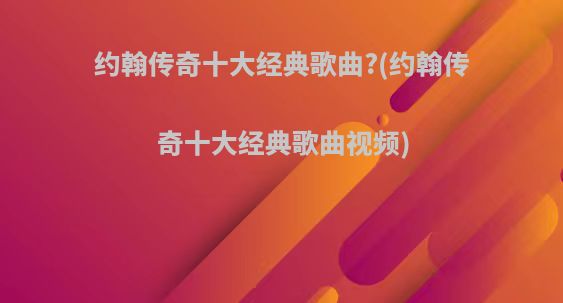 约翰传奇十大经典歌曲?(约翰传奇十大经典歌曲视频)