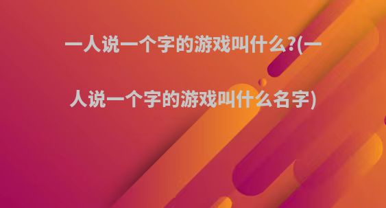 一人说一个字的游戏叫什么?(一人说一个字的游戏叫什么名字)