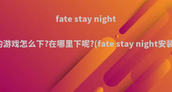 fate stay night系列的游戏怎么下?在哪里下呢?(fate stay night安装教程)