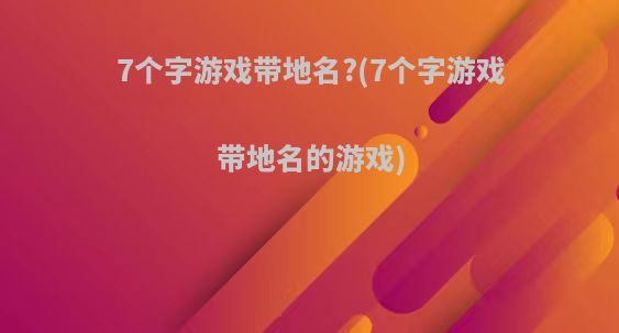 7个字游戏带地名?(7个字游戏带地名的游戏)