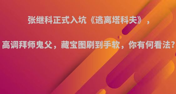 张继科正式入坑《逃离塔科夫》，高调拜师鬼父，藏宝图刷到手软，你有何看法?