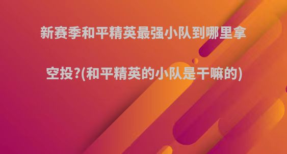 新赛季和平精英最强小队到哪里拿空投?(和平精英的小队是干嘛的)