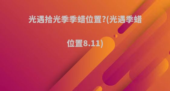 光遇拾光季季蜡位置?(光遇季蜡位置8.11)