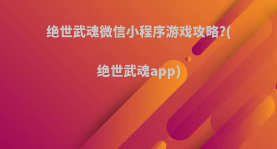 绝世武魂微信小程序游戏攻略?(绝世武魂app)