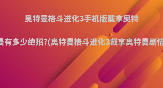 奥特曼格斗进化3手机版戴拿奥特曼有多少绝招?(奥特曼格斗进化3戴拿奥特曼剧情)