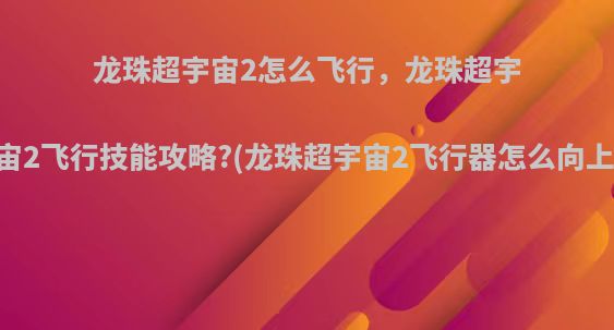 龙珠超宇宙2怎么飞行，龙珠超宇宙2飞行技能攻略?(龙珠超宇宙2飞行器怎么向上)