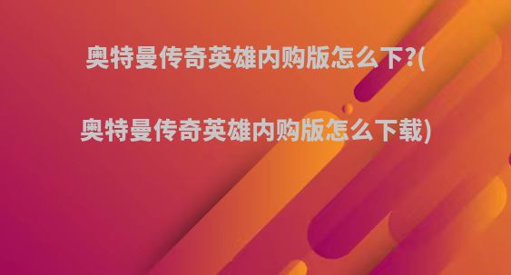 奥特曼传奇英雄内购版怎么下?(奥特曼传奇英雄内购版怎么下载)