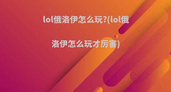 lol俄洛伊怎么玩?(lol俄洛伊怎么玩才厉害)