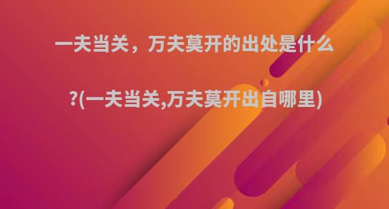 一夫当关，万夫莫开的出处是什么?(一夫当关,万夫莫开出自哪里)