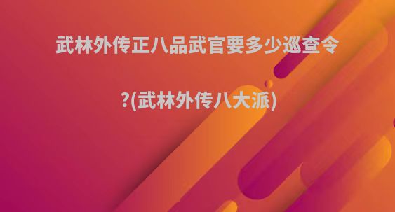 武林外传正八品武官要多少巡查令?(武林外传八大派)
