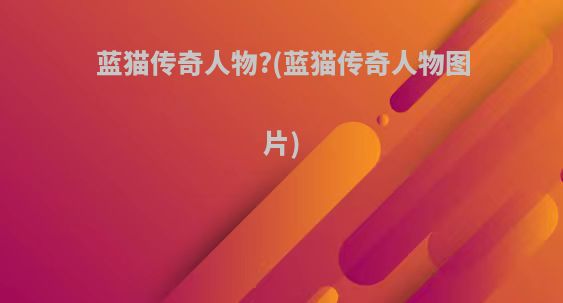蓝猫传奇人物?(蓝猫传奇人物图片)