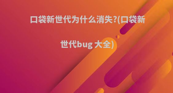 口袋新世代为什么消失?(口袋新世代bug 大全)