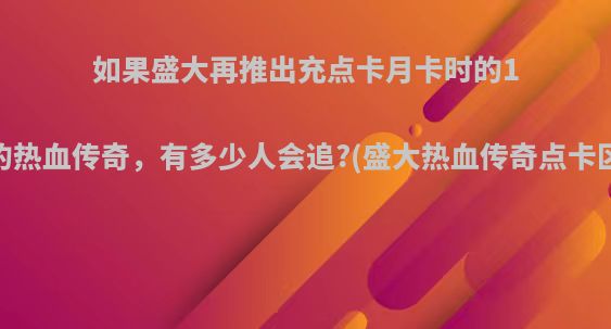 如果盛大再推出充点卡月卡时的1.76版的热血传奇，有多少人会追?(盛大热血传奇点卡区2020)