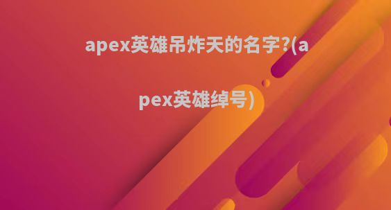 apex英雄吊炸天的名字?(apex英雄绰号)