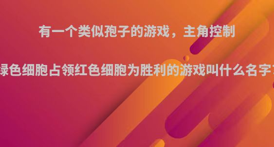 有一个类似孢子的游戏，主角控制绿色细胞占领红色细胞为胜利的游戏叫什么名字?