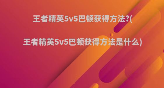 王者精英5v5巴顿获得方法?(王者精英5v5巴顿获得方法是什么)