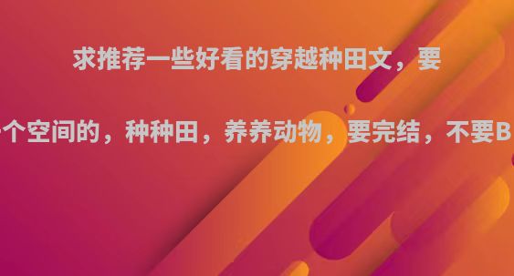 求推荐一些好看的穿越种田文，要带一个空间的，种种田，养养动物，要完结，不要BL的?