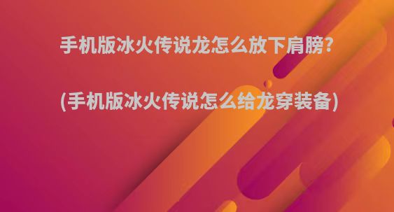 手机版冰火传说龙怎么放下肩膀?(手机版冰火传说怎么给龙穿装备)