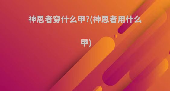 神思者穿什么甲?(神思者用什么甲)