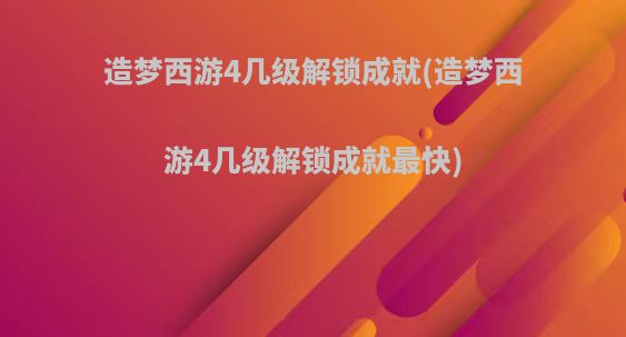 造梦西游4几级解锁成就(造梦西游4几级解锁成就最快)