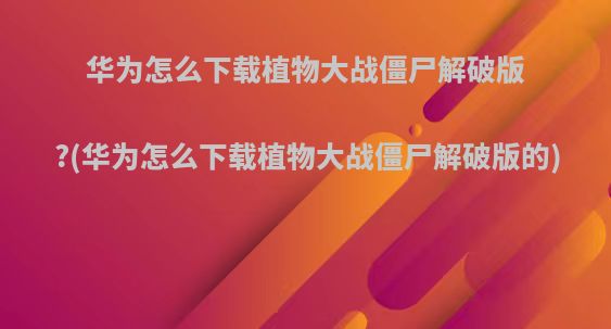 华为怎么下载植物大战僵尸解破版?(华为怎么下载植物大战僵尸解破版的)