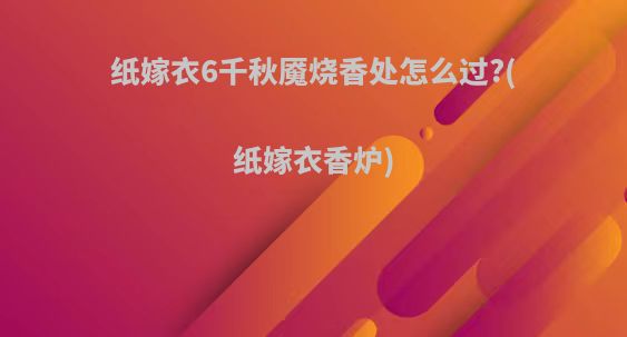 纸嫁衣6千秋魇烧香处怎么过?(纸嫁衣香炉)