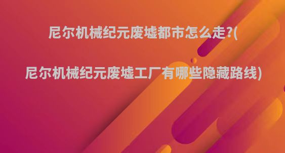 尼尔机械纪元废墟都市怎么走?(尼尔机械纪元废墟工厂有哪些隐藏路线)