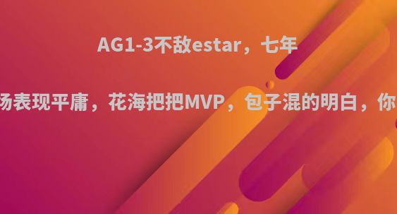 AG1-3不敌estar，七年露娜登场表现平庸，花海把把MVP，包子混的明白，你怎么看?