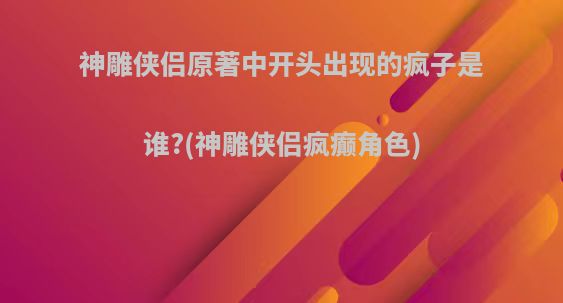 神雕侠侣原著中开头出现的疯子是谁?(神雕侠侣疯癫角色)