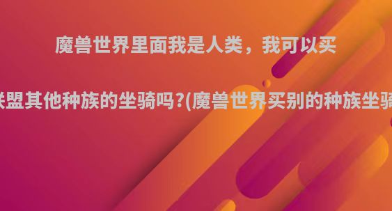 魔兽世界里面我是人类，我可以买联盟其他种族的坐骑吗?(魔兽世界买别的种族坐骑)