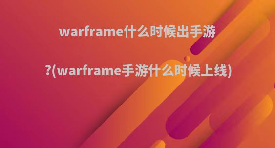 warframe什么时候出手游?(warframe手游什么时候上线)