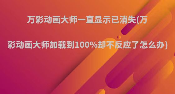 万彩动画大师一直显示已消失(万彩动画大师加载到100%却不反应了怎么办)