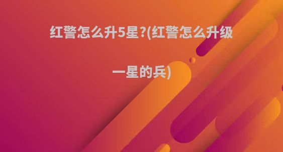红警怎么升5星?(红警怎么升级一星的兵)
