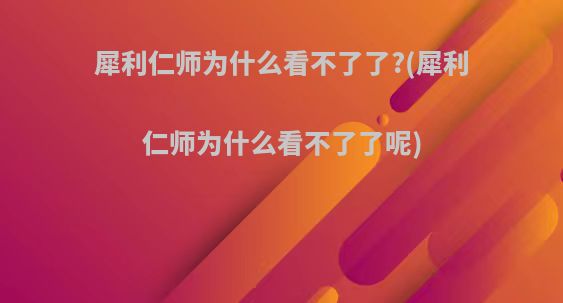 犀利仁师为什么看不了了?(犀利仁师为什么看不了了呢)