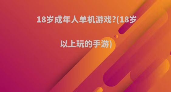 18岁成年人单机游戏?(18岁以上玩的手游)