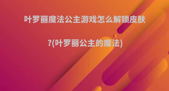 叶罗丽魔法公主游戏怎么解锁皮肤?(叶罗丽公主的魔法)