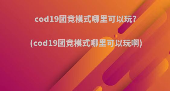cod19团竞模式哪里可以玩?(cod19团竞模式哪里可以玩啊)