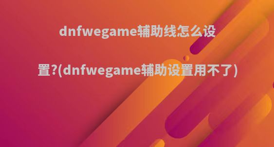 dnfwegame辅助线怎么设置?(dnfwegame辅助设置用不了)
