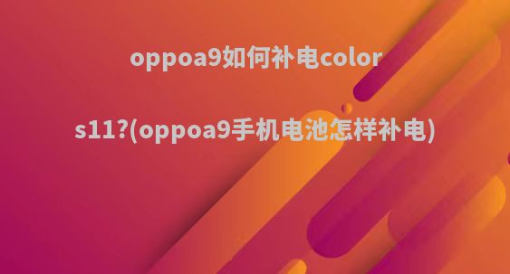 oppoa9如何补电colors11?(oppoa9手机电池怎样补电)