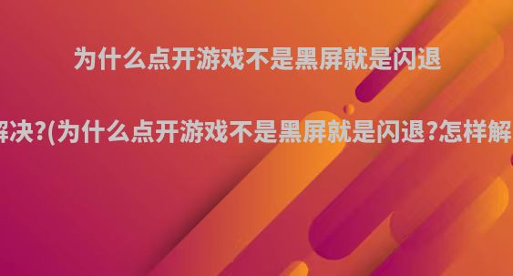 为什么点开游戏不是黑屏就是闪退?怎样解决?(为什么点开游戏不是黑屏就是闪退?怎样解决视频)