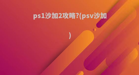 ps1沙加2攻略?(psv沙加)