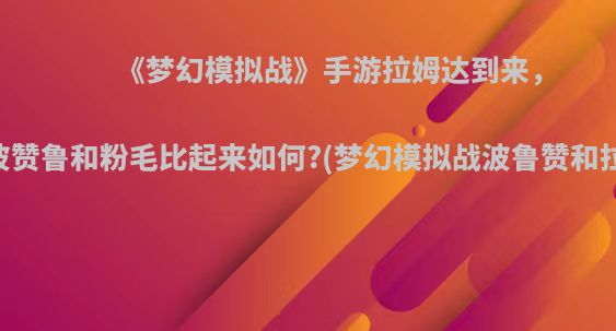 《梦幻模拟战》手游拉姆达到来，与波赞鲁和粉毛比起来如何?(梦幻模拟战波鲁赞和拉娜)