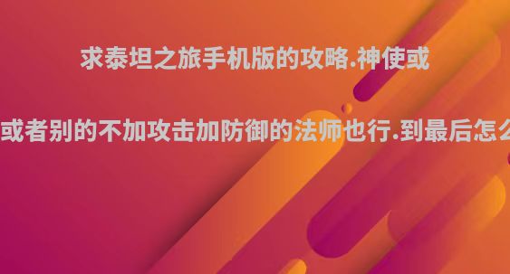 求泰坦之旅手机版的攻略.神使或者德鲁伊或者别的不加攻击加防御的法师也行.到最后怎么加技能?