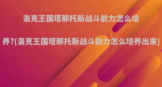 洛克王国塔那托斯战斗能力怎么培养?(洛克王国塔那托斯战斗能力怎么培养出来)