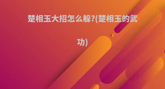 楚相玉大招怎么躲?(楚相玉的武功)