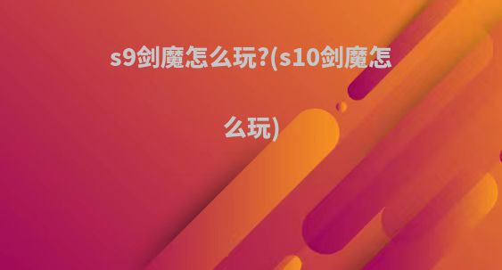 s9剑魔怎么玩?(s10剑魔怎么玩)