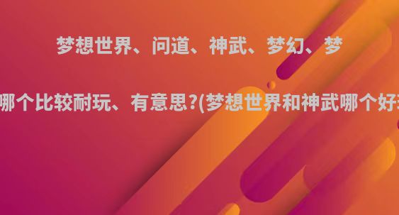 梦想世界、问道、神武、梦幻、梦诛哪个比较耐玩、有意思?(梦想世界和神武哪个好玩)