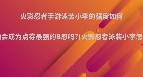 火影忍者手游泳装小李的强度如何，他会成为点券最强的B忍吗?(火影忍者泳装小李怎么得)